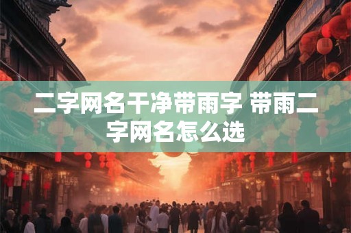 二字网名干净带雨字 带雨二字网名怎么选 二字网名干净带雨字 带雨二字网名怎么选