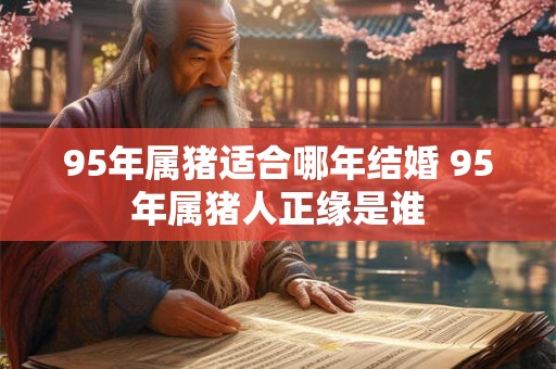 95年属猪适合哪年结婚 95年属猪人正缘是谁 95年属猪适合哪年结婚 95年属猪人正缘是谁