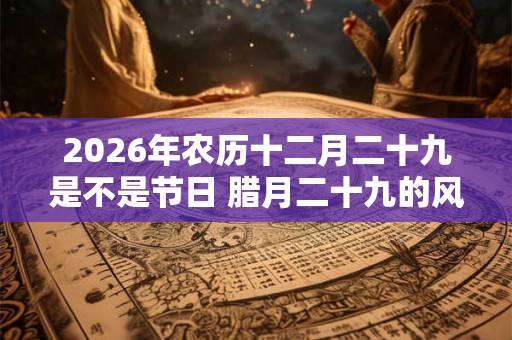 2026年农历十二月二十九是不是节日 腊月二十九的风俗