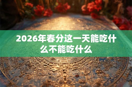 2026年春分这一天能吃什么不能吃什么 2026年春分这一天能吃什么不能吃什么