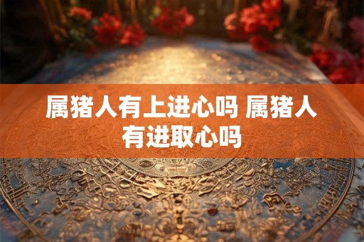属猪人有上进心吗 属猪人有进取心吗