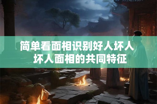 简单看面相识别好人坏人  坏人面相的共同特征