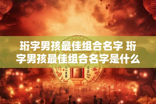 珩字男孩最佳组合名字 珩字男孩最佳组合名字是什么 珩字男孩最佳组合名字 珩字男孩最佳组合名字是什么