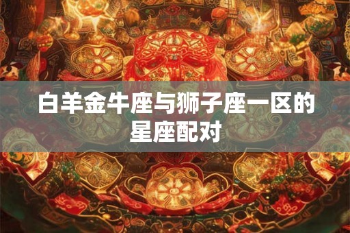 白羊金牛座与狮子座一区的星座配对