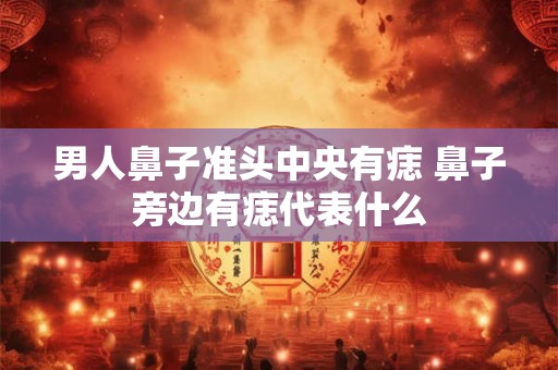 男人鼻子准头中央有痣 鼻子旁边有痣代表什么