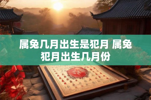属兔几月出生是犯月 属兔犯月出生几月份 属兔几月出生是犯月 属兔犯月出生几月份