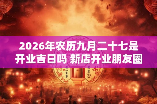 2026年农历九月二十七是开业吉日吗 新店开业朋友圈文案