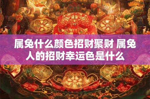属兔什么颜色招财聚财 属兔人的招财幸运色是什么