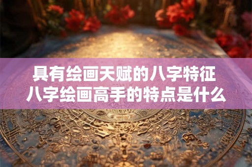 具有绘画天赋的八字特征 八字绘画高手的特点是什么