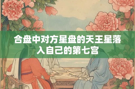 合盘中对方星盘的天王星落入自己的第七宫 合盘中对方星盘的天王星落入自己的第七宫