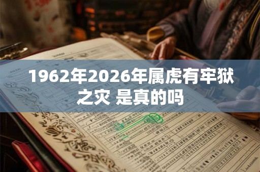 1962年2026年属虎有牢狱之灾 是真的吗