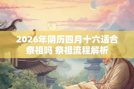 2026年阴历四月十六适合祭祖吗 祭祖流程解析 2026年阴历四月十六适合祭祖吗 祭祖流程解析
