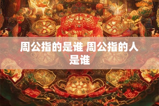周公指的是谁 周公指的人是谁