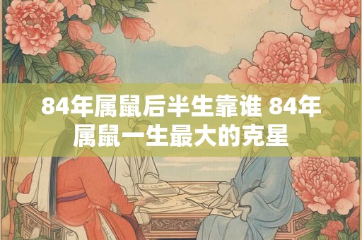 84年属鼠后半生靠谁 84年属鼠一生最大的克星