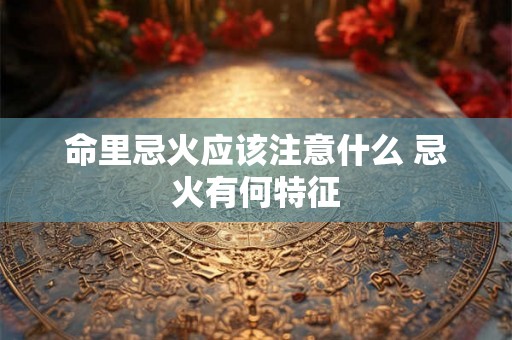 命里忌火应该注意什么 忌火有何特征