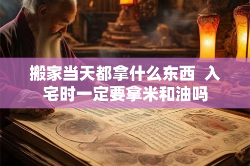 搬家当天都拿什么东西 入宅时一定要拿米和油吗 搬家当天都拿什么东西 入宅时一定要拿米和油吗