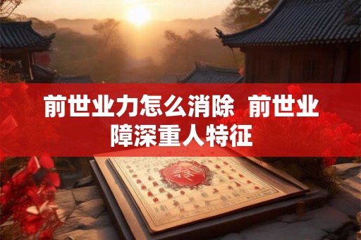 前世业力怎么消除  前世业障深重人特征