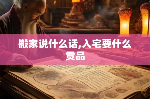 搬家说什么话,入宅要什么贡品