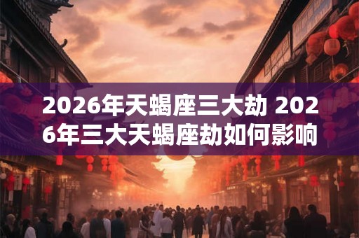 2026年天蝎座三大劫 2026年三大天蝎座劫如何影响命运