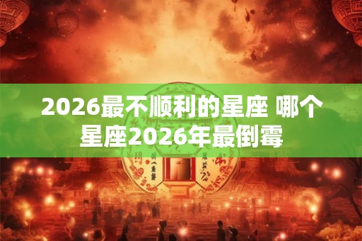 2026最不顺利的星座 哪个星座2026年最倒霉 2026最不顺利的星座 哪个星座2026年最倒霉