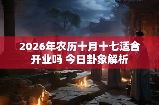 2026年农历十月十七适合开业吗 今日卦象解析