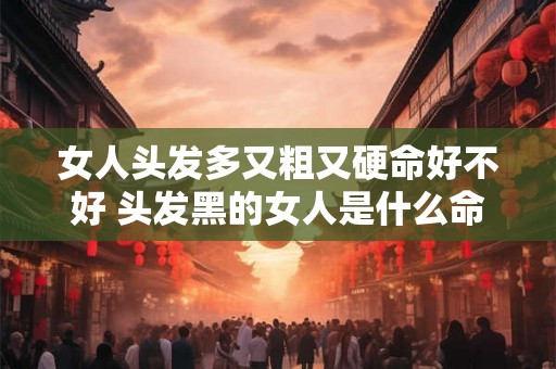 女人头发多又粗又硬命好不好 头发黑的女人是什么命