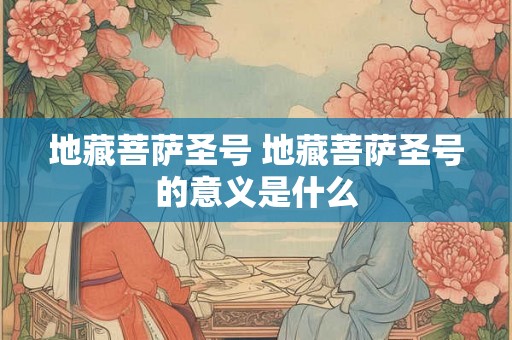 地藏菩萨圣号 地藏菩萨圣号的意义是什么