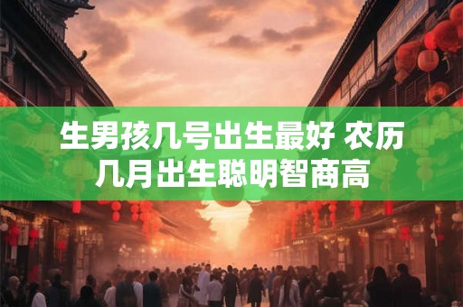 生男孩几号出生最好 农历几月出生聪明智商高