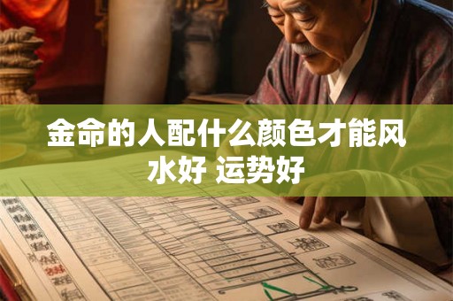 金命的人配什么颜色才能风水好 运势好 金命的人配什么颜色才能风水好 运势好