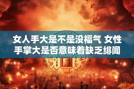 女人手大是不是没福气 女性手掌大是否意味着缺乏绯闻