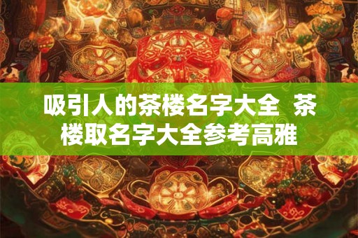吸引人的茶楼名字大全  茶楼取名字大全参考高雅