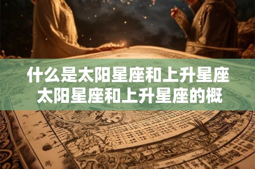 什么是太阳星座和上升星座 太阳星座和上升星座的概念是什么
