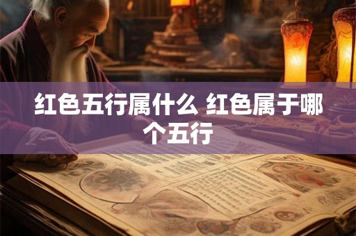 红色五行属什么 红色属于哪个五行 红色五行属什么 红色属于哪个五行