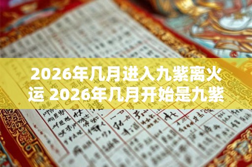 2026年几月进入九紫离火运 2026年几月开始是九紫离火运