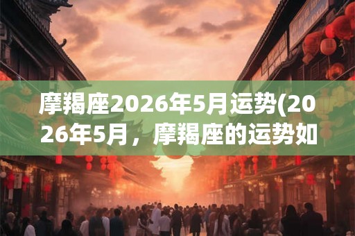 摩羯座2026年5月运势(2026年5月，摩羯座的运势如何？)