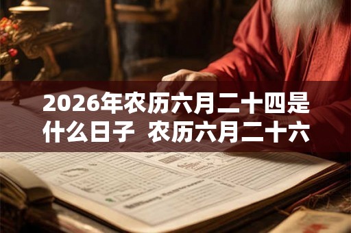 2026年农历六月二十四是什么日子  农历六月二十六是不是黄道吉日