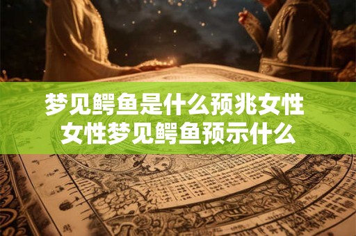 梦见鳄鱼是什么预兆女性 女性梦见鳄鱼预示什么