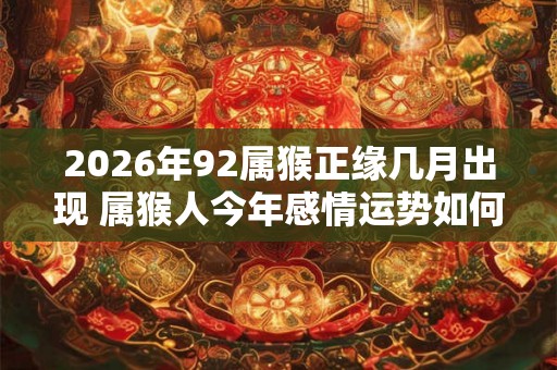 2026年92属猴正缘几月出现 属猴人今年感情运势如何