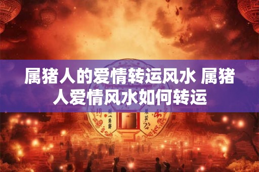 属猪人的爱情转运风水 属猪人爱情风水如何转运