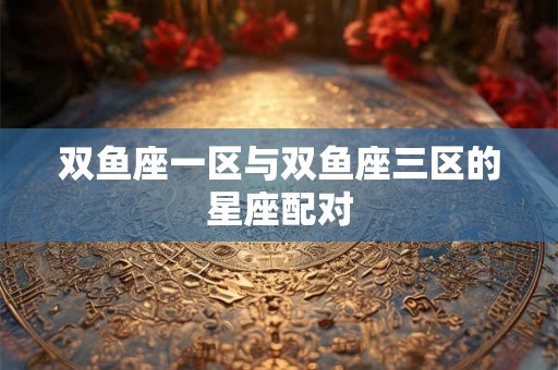 双鱼座一区与双鱼座三区的星座配对