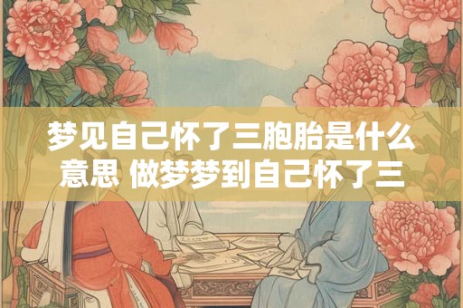 梦见自己怀了三胞胎是什么意思 做梦梦到自己怀了三胞胎好不好