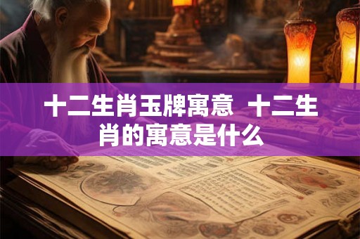 十二生肖玉牌寓意 十二生肖的寓意是什么 十二生肖玉牌寓意 十二生肖的寓意是什么