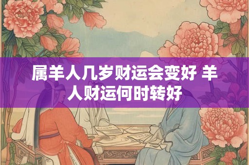 属羊人几岁财运会变好 羊人财运何时转好