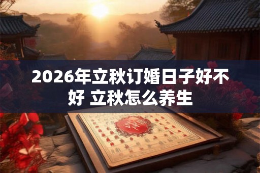 2026年立秋订婚日子好不好 立秋怎么养生