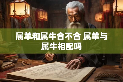 属羊和属牛合不合 属羊与属牛相配吗