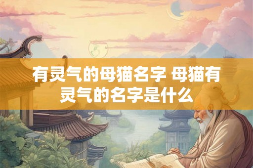 有灵气的母猫名字 母猫有灵气的名字是什么 有灵气的母猫名字 母猫有灵气的名字是什么