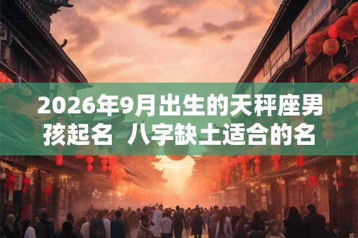 2026年9月出生的天秤座男孩起名  八字缺土适合的名字有哪些