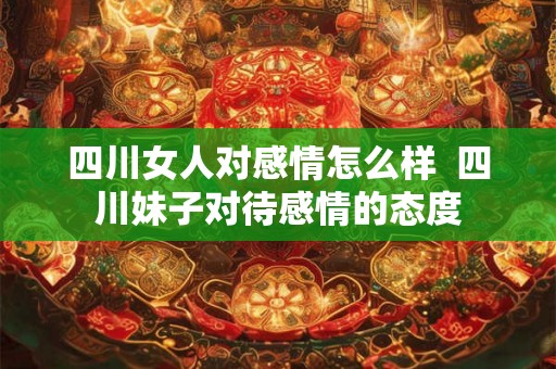 四川女人对感情怎么样  四川妹子对待感情的态度