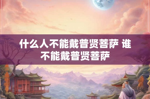 什么人不能戴普贤菩萨 谁不能戴普贤菩萨