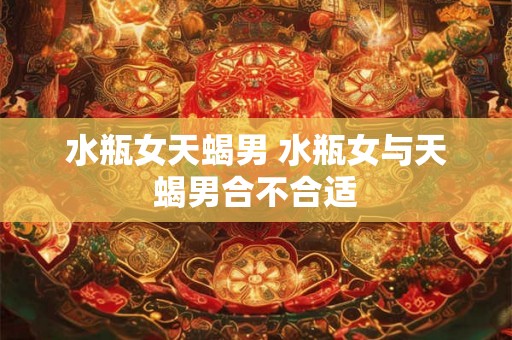 水瓶女天蝎男 水瓶女与天蝎男合不合适 水瓶女天蝎男 水瓶女与天蝎男合不合适